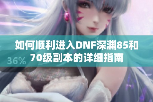 如何顺利进入DNF深渊85和70级副本的详细指南