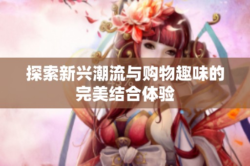 探索新兴潮流与购物趣味的完美结合体验