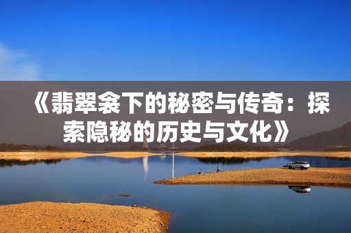 《翡翠衾下的秘密与传奇：探索隐秘的历史与文化》