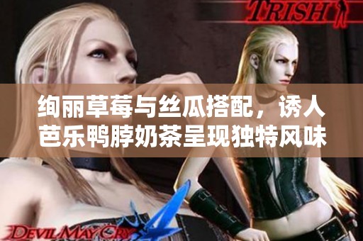 绚丽草莓与丝瓜搭配，诱人芭乐鸭脖奶茶呈现独特风味