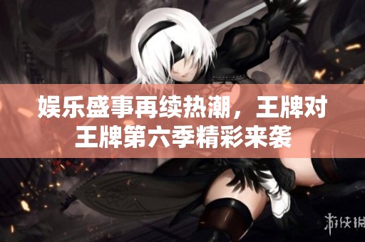 娱乐盛事再续热潮，王牌对王牌第六季精彩来袭
