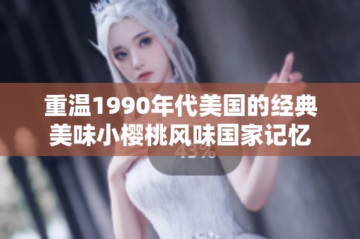 重温1990年代美国的经典美味小樱桃风味国家记忆
