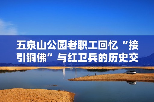 五泉山公园老职工回忆“接引铜佛”与红卫兵的历史交锋
