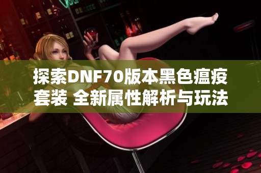 探索DNF70版本黑色瘟疫套装 全新属性解析与玩法分享