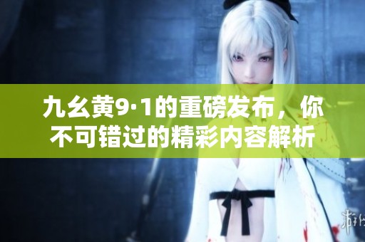 九幺黄9·1的重磅发布，你不可错过的精彩内容解析