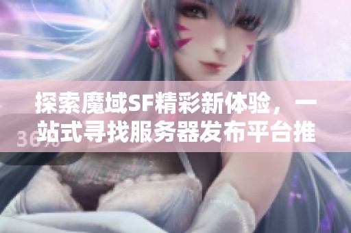 探索魔域SF精彩新体验，一站式寻找服务器发布平台推荐