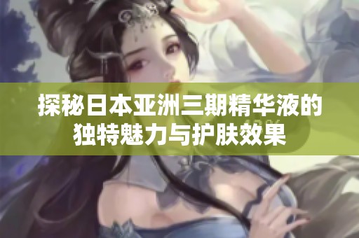 探秘日本亚洲三期精华液的独特魅力与护肤效果