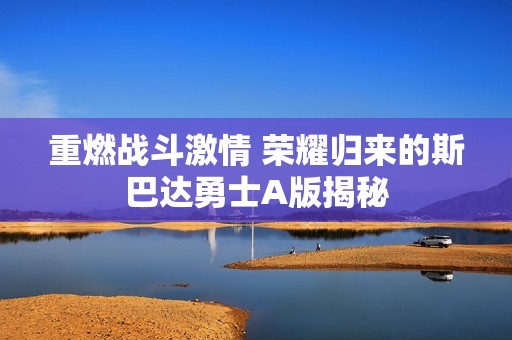 重燃战斗激情 荣耀归来的斯巴达勇士A版揭秘