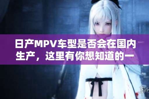 日产MPV车型是否会在国内生产，这里有你想知道的一切