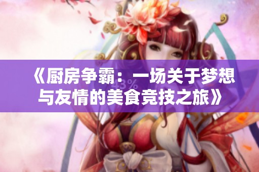 《厨房争霸：一场关于梦想与友情的美食竞技之旅》