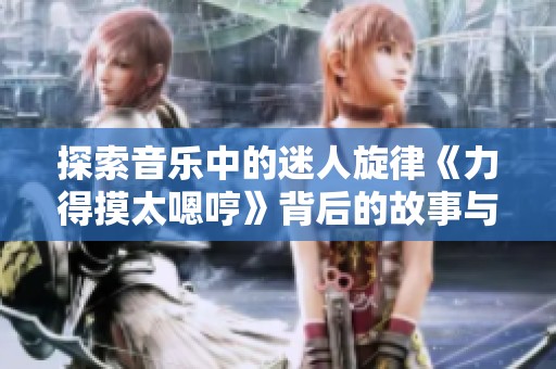 探索音乐中的迷人旋律《力得摸太嗯哼》背后的故事与感受