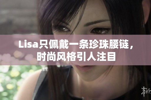 Lisa只佩戴一条珍珠腰链，时尚风格引人注目