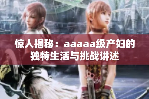 惊人揭秘：aaaaa级产妇的独特生活与挑战讲述