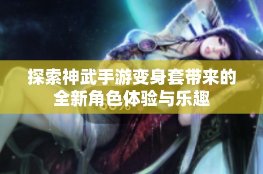 探索神武手游变身套带来的全新角色体验与乐趣