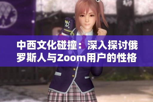中西文化碰撞：深入探讨俄罗斯人与Zoom用户的性格差异
