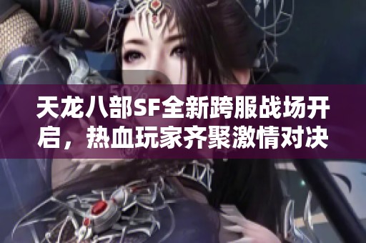 天龙八部SF全新跨服战场开启，热血玩家齐聚激情对决