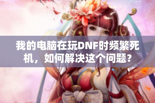 我的电脑在玩DNF时频繁死机，如何解决这个问题？