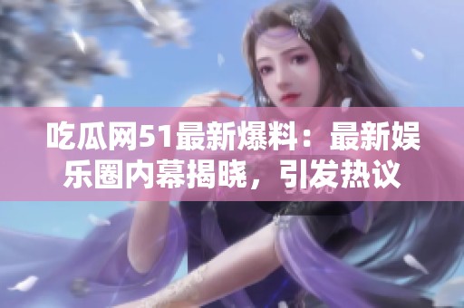 吃瓜网51最新爆料：最新娱乐圈内幕揭晓，引发热议