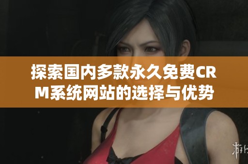 探索国内多款永久免费CRM系统网站的选择与优势