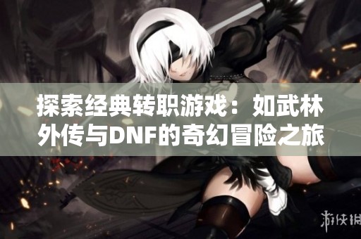 探索经典转职游戏：如武林外传与DNF的奇幻冒险之旅