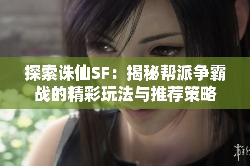 探索诛仙SF：揭秘帮派争霸战的精彩玩法与推荐策略