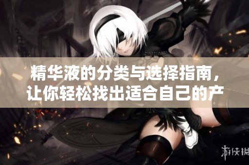 精华液的分类与选择指南，让你轻松找出适合自己的产品