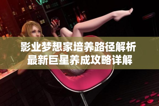 影业梦想家培养路径解析 最新巨星养成攻略详解
