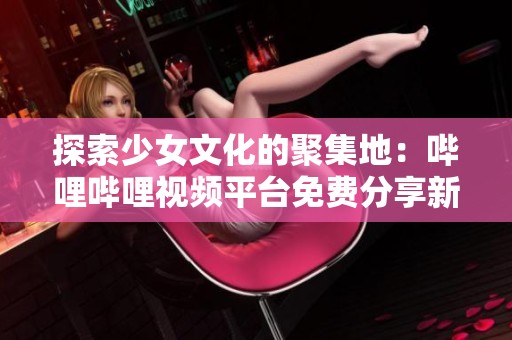 探索少女文化的聚集地：哔哩哔哩视频平台免费分享新风潮