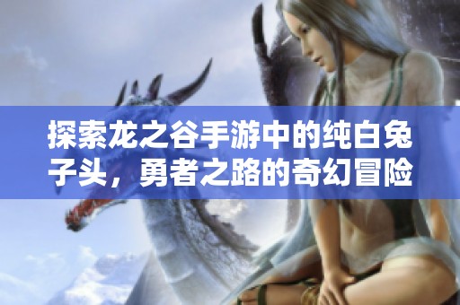 探索龙之谷手游中的纯白兔子头，勇者之路的奇幻冒险