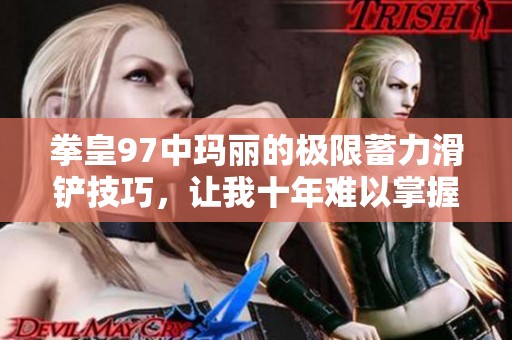 拳皇97中玛丽的极限蓄力滑铲技巧，让我十年难以掌握的秘诀
