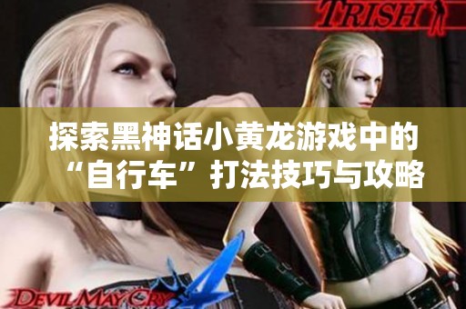 探索黑神话小黄龙游戏中的“自行车”打法技巧与攻略解析