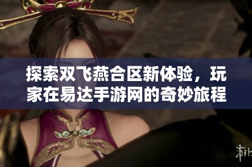 探索双飞燕合区新体验，玩家在易达手游网的奇妙旅程