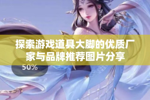探索游戏道具大脚的优质厂家与品牌推荐图片分享