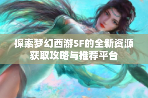 探索梦幻西游SF的全新资源获取攻略与推荐平台