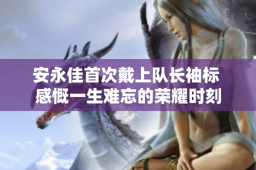 安永佳首次戴上队长袖标 感慨一生难忘的荣耀时刻