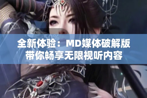 全新体验：MD媒体破解版带你畅享无限视听内容
