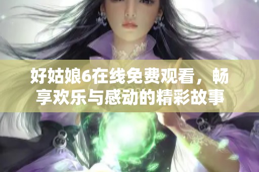 好姑娘6在线免费观看，畅享欢乐与感动的精彩故事