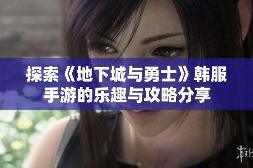 探索《地下城与勇士》韩服手游的乐趣与攻略分享