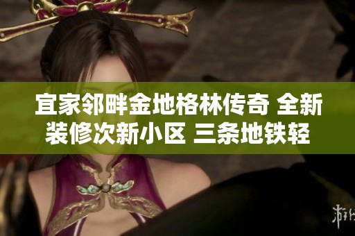 宜家邻畔金地格林传奇 全新装修次新小区 三条地铁轻松出行