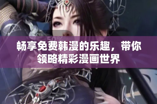 畅享免费韩漫的乐趣，带你领略精彩漫画世界