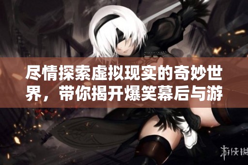尽情探索虚拟现实的奇妙世界，带你揭开爆笑幕后与游戏异界的新篇章