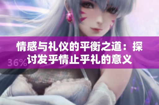 情感与礼仪的平衡之道：探讨发乎情止乎礼的意义