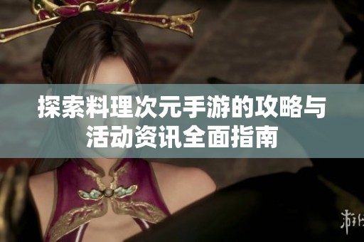 探索料理次元手游的攻略与活动资讯全面指南