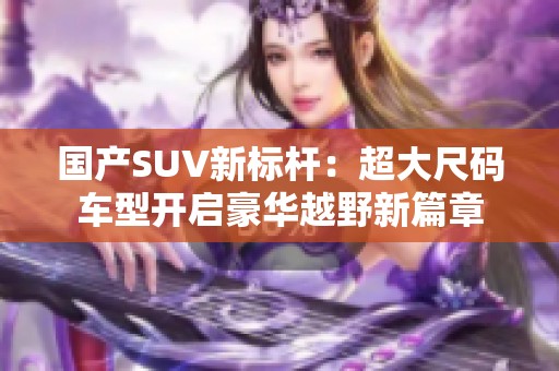 国产SUV新标杆：超大尺码车型开启豪华越野新篇章