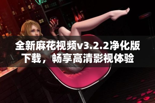 全新麻花视频v3.2.2净化版下载，畅享高清影视体验