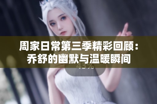 周家日常第三季精彩回顾：乔舒的幽默与温暖瞬间