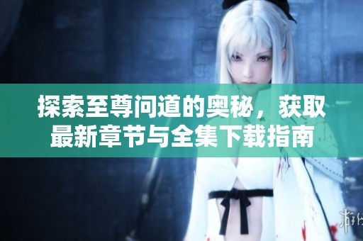 探索至尊问道的奥秘，获取最新章节与全集下载指南