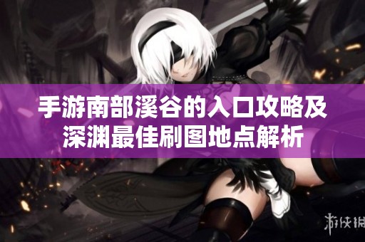 手游南部溪谷的入口攻略及深渊最佳刷图地点解析