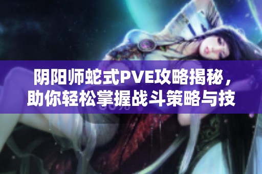 阴阳师蛇式PVE攻略揭秘，助你轻松掌握战斗策略与技巧