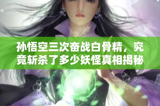 孙悟空三次奋战白骨精，究竟斩杀了多少妖怪真相揭秘